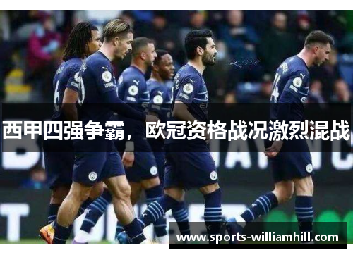西甲四强争霸，欧冠资格战况激烈混战