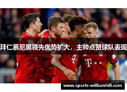 拜仁慕尼黑领先优势扩大，主帅点赞球队表现