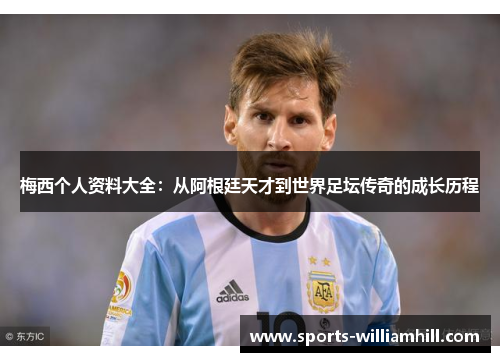梅西个人资料大全：从阿根廷天才到世界足坛传奇的成长历程