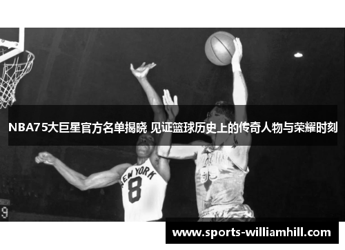 NBA75大巨星官方名单揭晓 见证篮球历史上的传奇人物与荣耀时刻