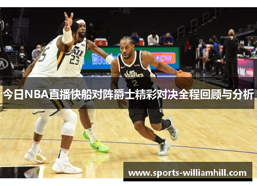 今日NBA直播快船对阵爵士精彩对决全程回顾与分析