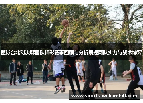 篮球台北对决韩国队精彩赛事回顾与分析展现两队实力与战术博弈